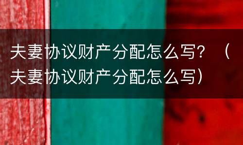 夫妻协议财产分配怎么写？（夫妻协议财产分配怎么写）