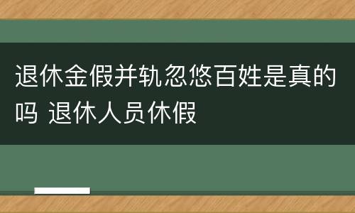 退休金假并轨忽悠百姓是真的吗 退休人员休假