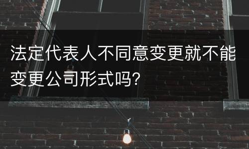 法定代表人不同意变更就不能变更公司形式吗？