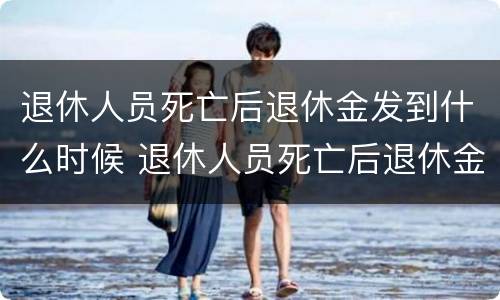 退休人员死亡后退休金发到什么时候 退休人员死亡后退休金发到什么时候领取
