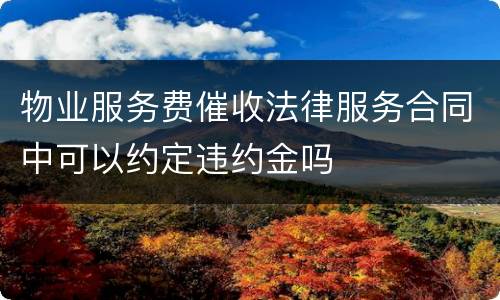 物业服务费催收法律服务合同中可以约定违约金吗