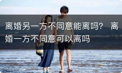 离婚另一方不同意能离吗？ 离婚一方不同意可以离吗