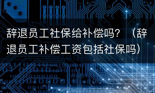 辞退员工社保给补偿吗？（辞退员工补偿工资包括社保吗）