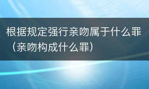 根据规定强行亲吻属于什么罪（亲吻构成什么罪）