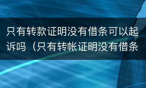 只有转款证明没有借条可以起诉吗（只有转帐证明没有借条,几年有效）