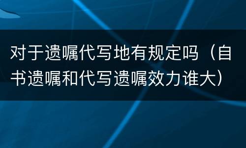 对于遗嘱代写地有规定吗（自书遗嘱和代写遗嘱效力谁大）