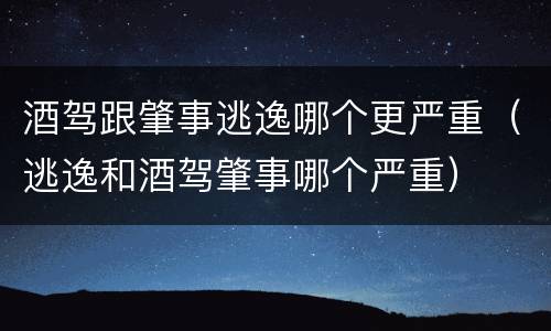 酒驾跟肇事逃逸哪个更严重（逃逸和酒驾肇事哪个严重）