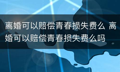 离婚可以赔偿青春损失费么 离婚可以赔偿青春损失费么吗