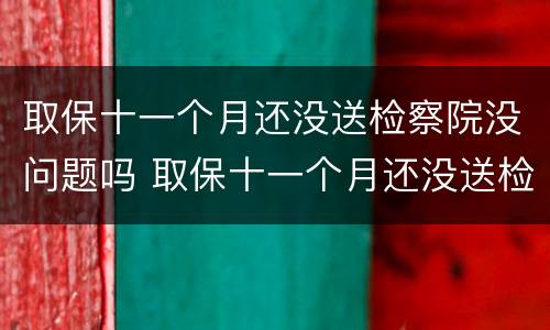 取保十一个月还没送检察院没问题吗 取保十一个月还没送检察院没问题吗