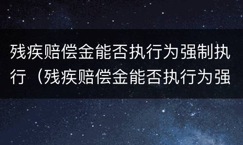 残疾赔偿金能否执行为强制执行（残疾赔偿金能否执行为强制执行案件）