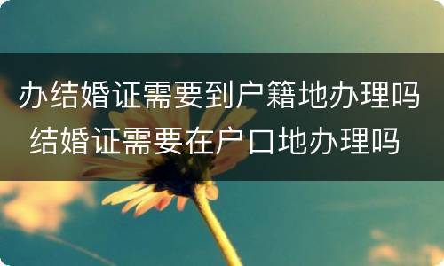 办结婚证需要到户籍地办理吗 结婚证需要在户口地办理吗