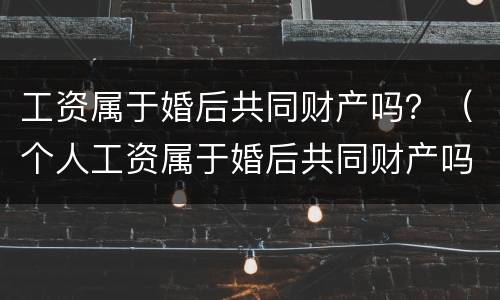 工资属于婚后共同财产吗？（个人工资属于婚后共同财产吗）