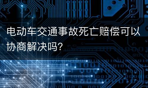 电动车交通事故死亡赔偿可以协商解决吗？