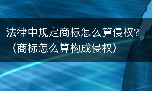 法律中规定商标怎么算侵权？（商标怎么算构成侵权）