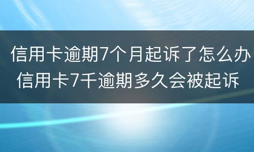 信用卡逾期7个月起诉了怎么办 信用卡7千逾期多久会被起诉
