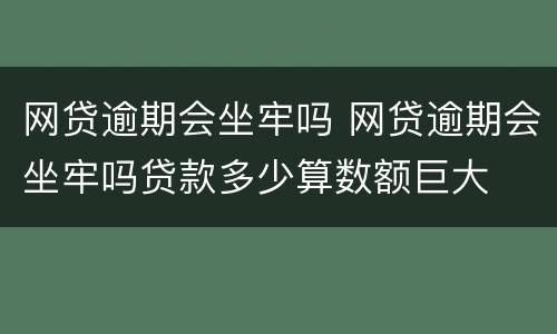 网贷逾期会坐牢吗 网贷逾期会坐牢吗贷款多少算数额巨大