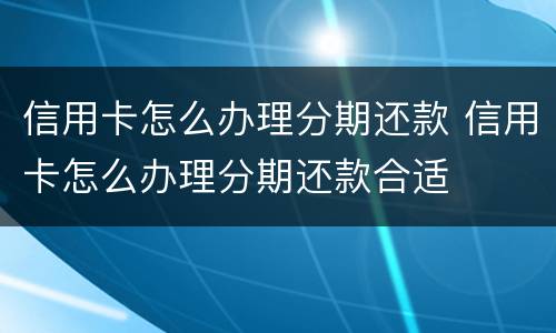 信用卡怎么办理分期还款 信用卡怎么办理分期还款合适