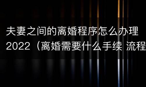 夫妻之间的离婚程序怎么办理2022（离婚需要什么手续 流程2022）