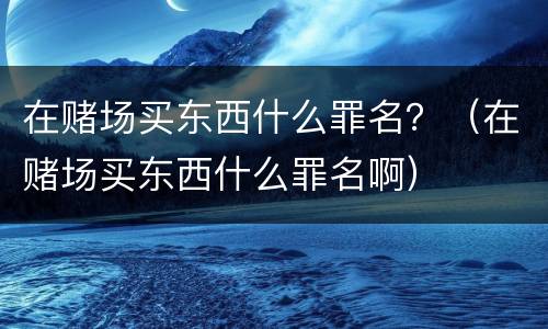在赌场买东西什么罪名？（在赌场买东西什么罪名啊）