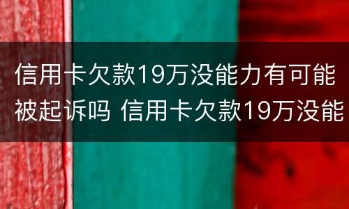 信用卡欠款19万没能力有可能被起诉吗 信用卡欠款19万没能力有可能被起诉吗