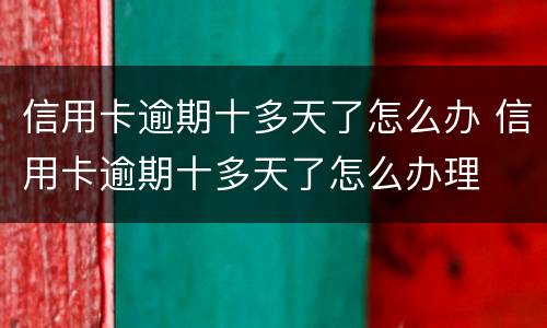 信用卡逾期十多天了怎么办 信用卡逾期十多天了怎么办理