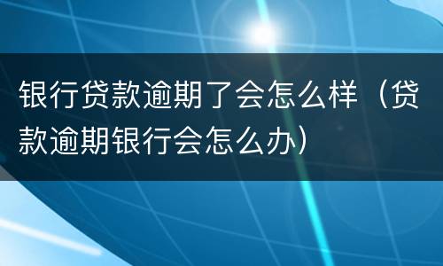 银行贷款逾期了会怎么样（贷款逾期银行会怎么办）