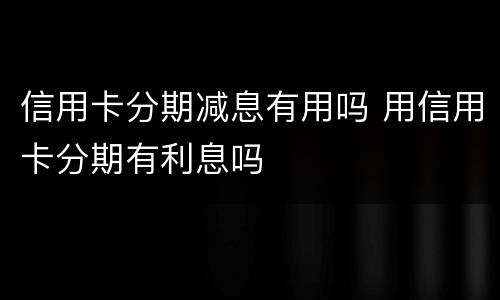 信用卡分期减息有用吗 用信用卡分期有利息吗