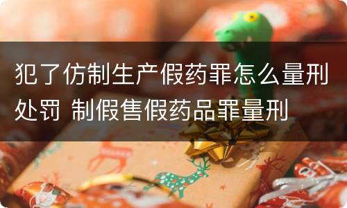 犯了仿制生产假药罪怎么量刑处罚 制假售假药品罪量刑
