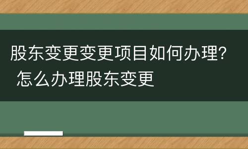 股东变更变更项目如何办理？ 怎么办理股东变更