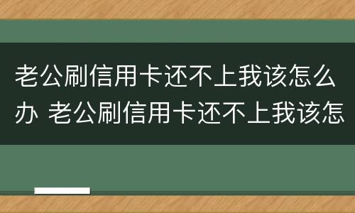 老公刷信用卡还不上我该怎么办 老公刷信用卡还不上我该怎么办呀