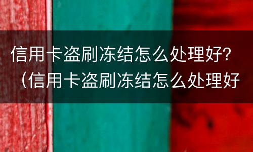 信用卡盗刷冻结怎么处理好？（信用卡盗刷冻结怎么处理好呢）