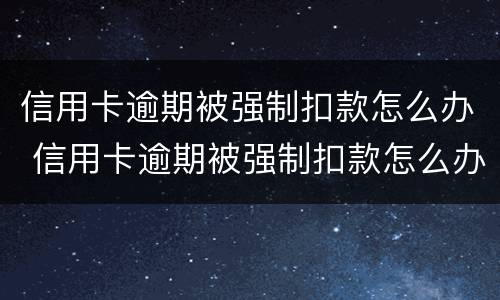 信用卡逾期被强制扣款怎么办 信用卡逾期被强制扣款怎么办理
