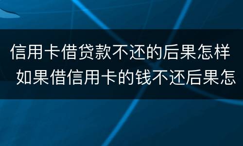 信用卡借贷款不还的后果怎样 如果借信用卡的钱不还后果怎么样