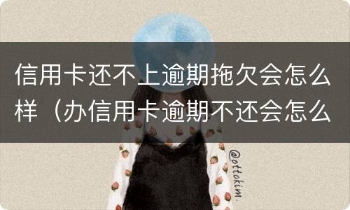 信用卡还不上逾期拖欠会怎么样（办信用卡逾期不还会怎么样）