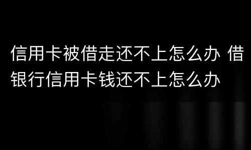 信用卡被借走还不上怎么办 借银行信用卡钱还不上怎么办
