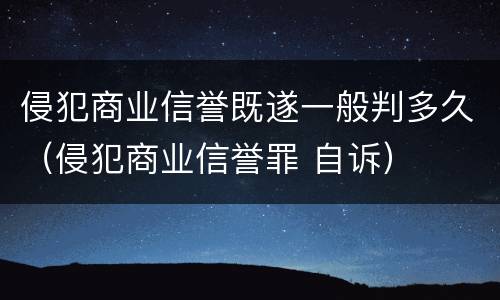 侵犯商业信誉既遂一般判多久（侵犯商业信誉罪 自诉）