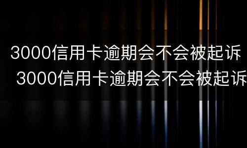 3000信用卡逾期会不会被起诉 3000信用卡逾期会不会被起诉呢