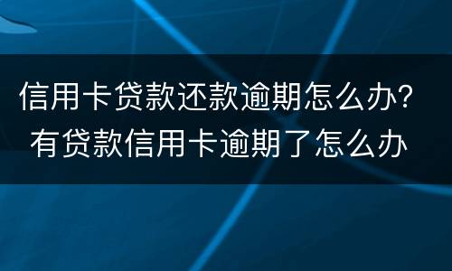 信用卡贷款还款逾期怎么办？ 有贷款信用卡逾期了怎么办