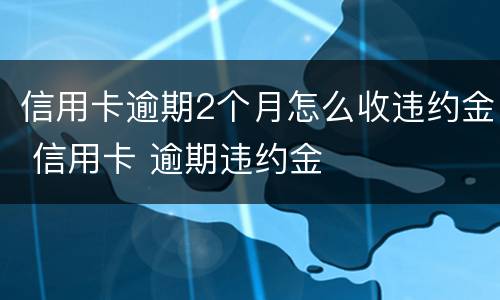信用卡逾期2个月怎么收违约金 信用卡 逾期违约金