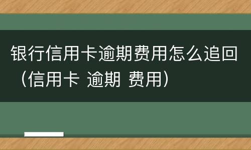 银行信用卡逾期费用怎么追回（信用卡 逾期 费用）