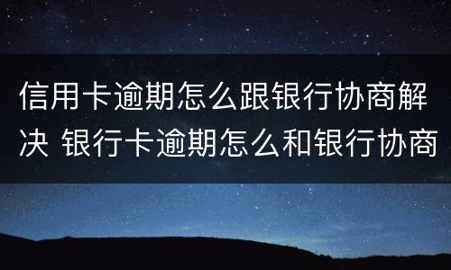 信用卡逾期怎么跟银行协商解决 银行卡逾期怎么和银行协商