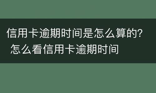 信用卡逾期时间是怎么算的？ 怎么看信用卡逾期时间