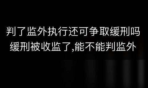 判了监外执行还可争取缓刑吗 缓刑被收监了,能不能判监外执行呢