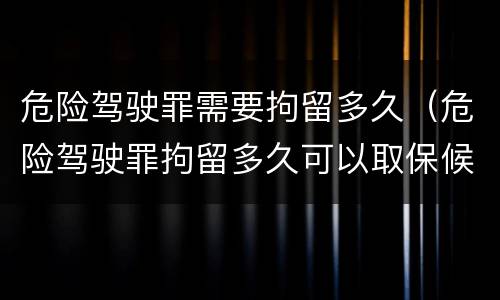 危险驾驶罪需要拘留多久（危险驾驶罪拘留多久可以取保候审）