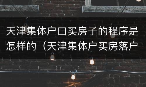 天津集体户口买房子的程序是怎样的（天津集体户买房落户流程）