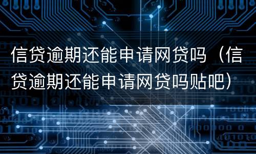 信贷逾期还能申请网贷吗（信贷逾期还能申请网贷吗贴吧）