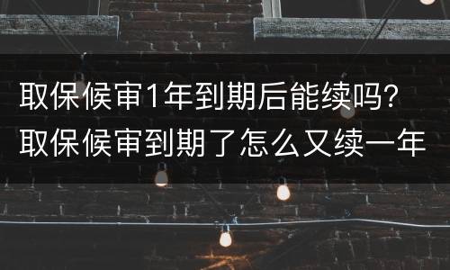 取保候审1年到期后能续吗？ 取保候审到期了怎么又续一年呢