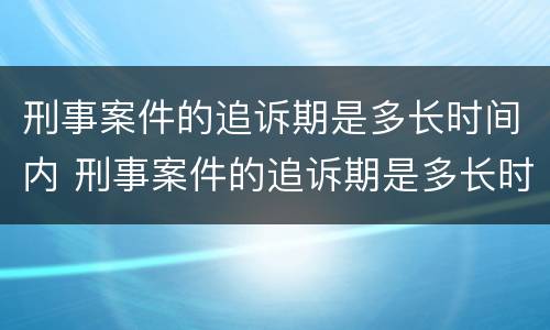 刑事案件的追诉期是多长时间内 刑事案件的追诉期是多长时间内的