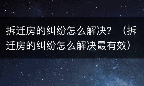 拆迁房的纠纷怎么解决？（拆迁房的纠纷怎么解决最有效）