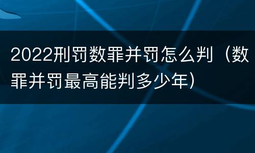 2022刑罚数罪并罚怎么判（数罪并罚最高能判多少年）
